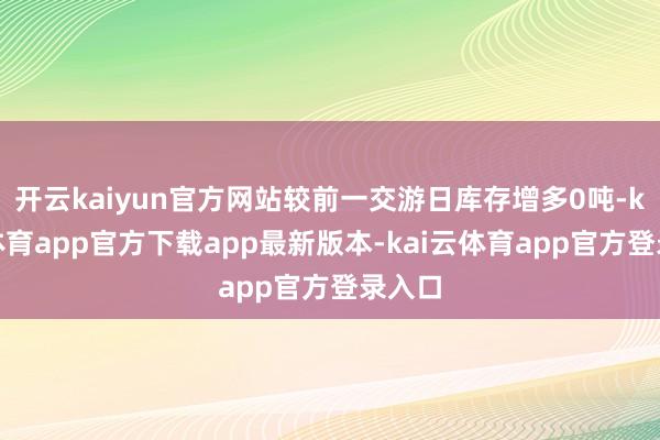 开云kaiyun官方网站较前一交游日库存增多0吨-kai云体育app官方下载app最新版本-kai云体育app官方登录入口