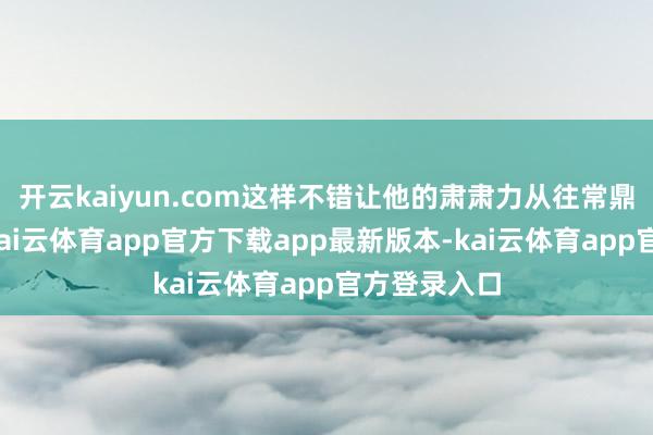 开云kaiyun.com这样不错让他的肃肃力从往常鼎新到畴昔-kai云体育app官方下载app最新版本-kai云体育app官方登录入口