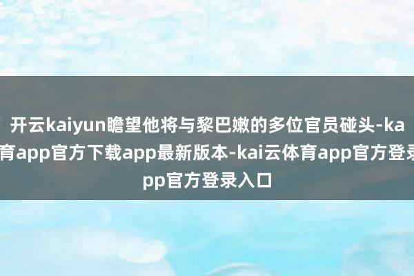 开云kaiyun瞻望他将与黎巴嫩的多位官员碰头-kai云体育app官方下载app最新版本-kai云体育app官方登录入口