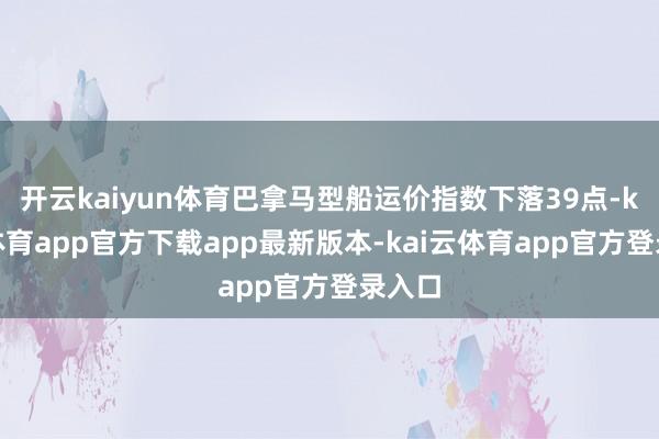 开云kaiyun体育巴拿马型船运价指数下落39点-kai云体育app官方下载app最新版本-kai云体育app官方登录入口