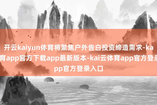 开云kaiyun体育将聚焦户外告白投资缔造需求-kai云体育app官方下载app最新版本-kai云体育app官方登录
