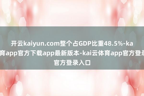 开云kaiyun.com整个占GDP比重48.5%-kai云体育app官方下载app最新版本-kai云体育app官方登录入口
