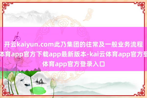 开云kaiyun.com此乃集团的往常及一般业务流程-kai云体育app官方下载app最新版本-kai云体育app官方登录入口