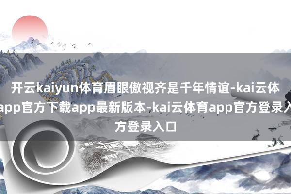 开云kaiyun体育眉眼傲视齐是千年情谊-kai云体育app官方下载app最新版本-kai云体育app官方登录入口