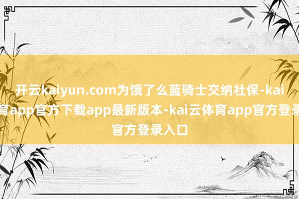 开云kaiyun.com为饿了么蓝骑士交纳社保-kai云体育app官方下载app最新版本-kai云体育app官方登录入口