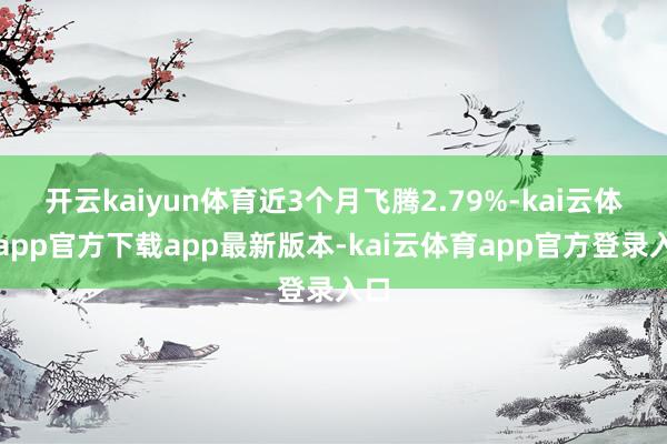 开云kaiyun体育近3个月飞腾2.79%-kai云体育app官方下载app最新版本-kai云体育app官方登录入口