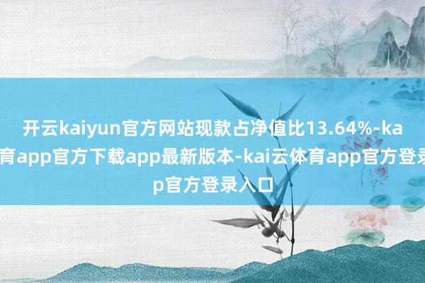 开云kaiyun官方网站现款占净值比13.64%-kai云体育app官方下载app最新版本-kai云体育app官方登录入口