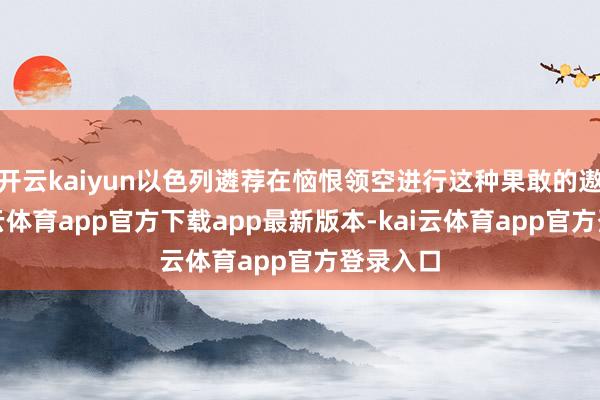 开云kaiyun以色列遴荐在恼恨领空进行这种果敢的遨游-kai云体育app官方下载app最新版本-kai云体育app