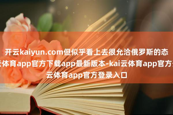 开云kaiyun.com但似乎看上去很允洽俄罗斯的态度-kai云体育app官方下载app最新版本-kai云体育app官方登录入口