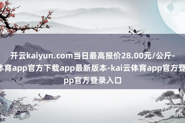 开云kaiyun.com当日最高报价28.00元/公斤-kai云体育app官方下载app最新版本-kai云体育app官方登录入口