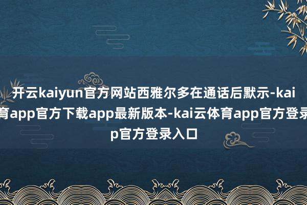 开云kaiyun官方网站西雅尔多在通话后默示-kai云体育app官方下载app最新版本-kai云体育app官方登录入口