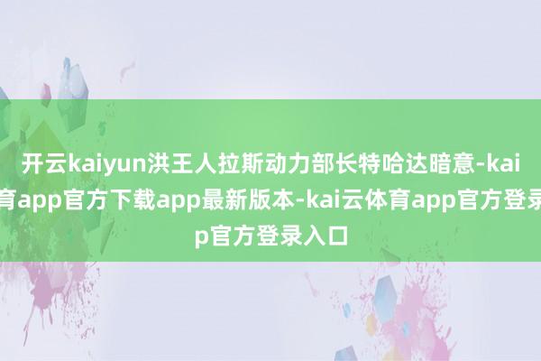 开云kaiyun洪王人拉斯动力部长特哈达暗意-kai云体育app官方下载app最新版本-kai云体育app官方登录入口