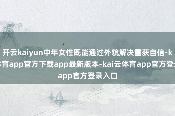 开云kaiyun中年女性既能通过外貌解决重获自信-kai云体育app官方下载app最新版本-kai云体育app官方登录入口