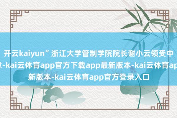 开云kaiyun”浙江大学管制学院院长谢小云领受中新网专访时示意-kai云体育app官方下载app最新版本-kai云体育app官方登录入口
