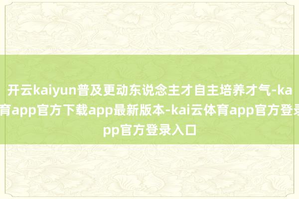 开云kaiyun普及更动东说念主才自主培养才气-kai云体育app官方下载app最新版本-kai云体育app官方登录入口