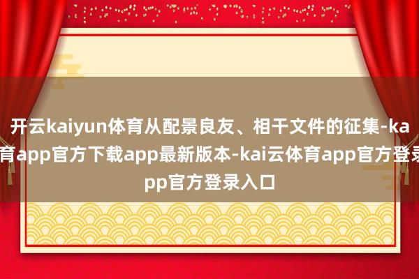 开云kaiyun体育从配景良友、相干文件的征集-kai云体育app官方下载app最新版本-kai云体育app官方登录