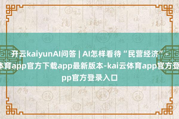 开云kaiyunAI问答 | AI怎样看待“民营经济”-kai云体育app官方下载app最新版本-kai云体育app官方登录入口