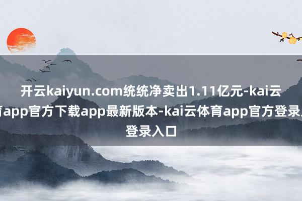 开云kaiyun.com统统净卖出1.11亿元-kai云体育app官方下载app最新版本-kai云体育app官方登录入口