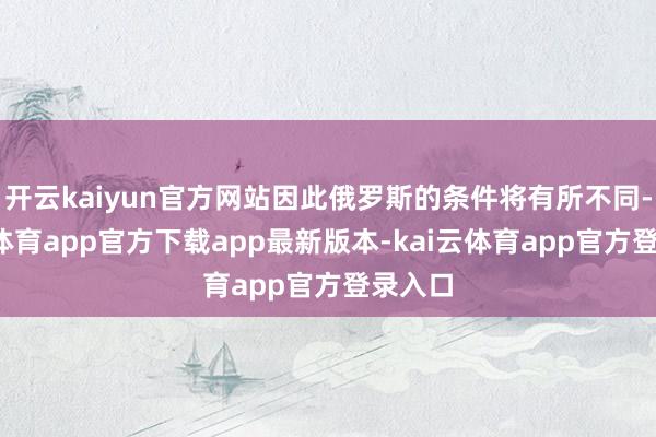 开云kaiyun官方网站因此俄罗斯的条件将有所不同-kai云体育app官方下载app最新版本-kai云体育app官方