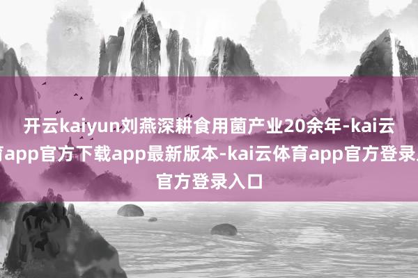 开云kaiyun刘燕深耕食用菌产业20余年-kai云体育app官方下载app最新版本-kai云体育app官方登录入口