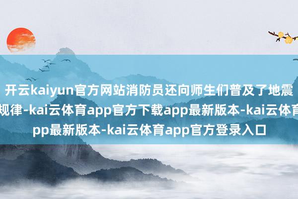 开云kaiyun官方网站消防员还向师生们普及了地震等当然灾害的应答规律-kai云体育app官方下载app最新版本-kai云体育app官方登录入口
