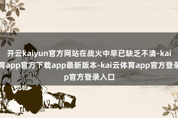 开云kaiyun官方网站在战火中早已缺乏不清-kai云体育app官方下载app最新版本-kai云体育app官方登录入口