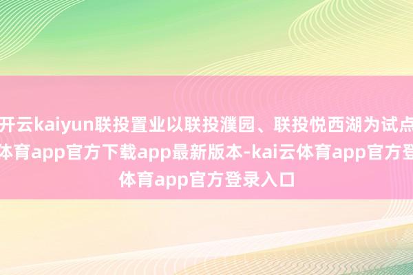 开云kaiyun联投置业以联投濮园、联投悦西湖为试点-kai云体育app官方下载app最新版本-kai云体育app官