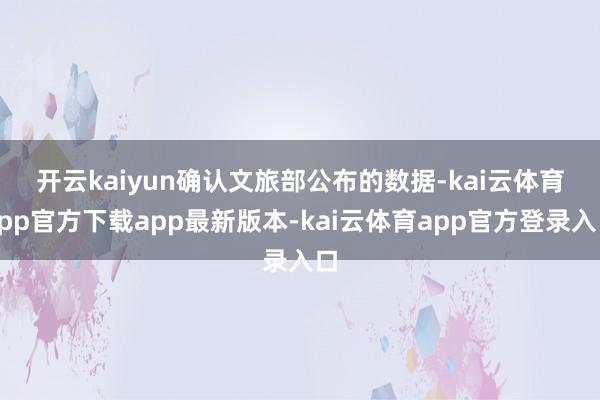 开云kaiyun 确认文旅部公布的数据-kai云体育app官方下载app最新版本-kai云体育app官方登录入口