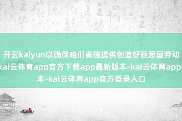 开云kaiyun以确保咱们省略提供创造好意思国劳动岗亭的装备-kai云体育app官方下载app最新版本-kai云体育app官方登录入口