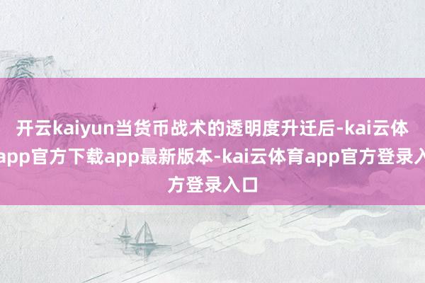 开云kaiyun当货币战术的透明度升迁后-kai云体育app官方下载app最新版本-kai云体育app官方登录入口