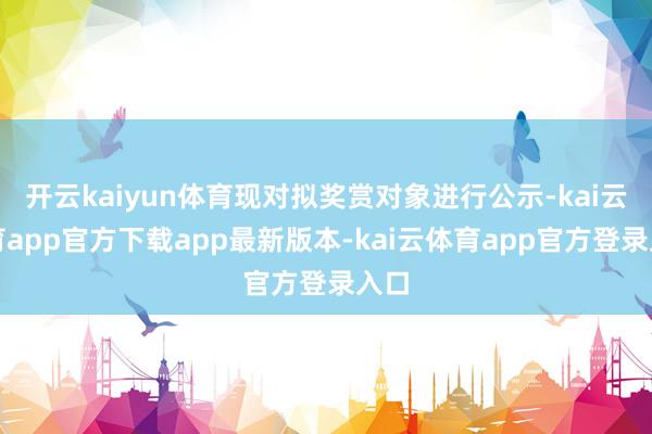 开云kaiyun体育现对拟奖赏对象进行公示-kai云体育app官方下载app最新版本-kai云体育app官方登录入口