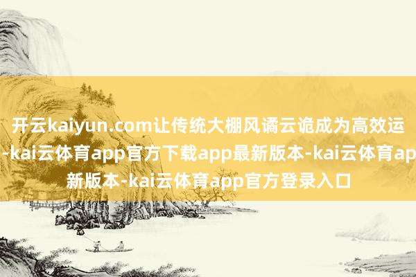 开云kaiyun.com让传统大棚风谲云诡成为高效运作的‘数字工场’-kai云体育app官方下载app最新版本-kai云体育app官方登录入口