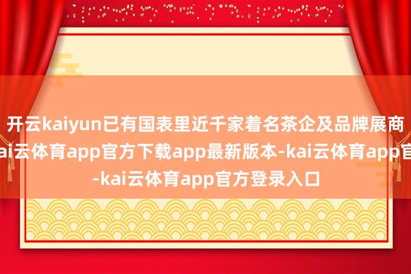 开云kaiyun已有国表里近千家着名茶企及品牌展商说明参展-kai云体育app官方下载app最新版本-kai云体育app官方登录入口
