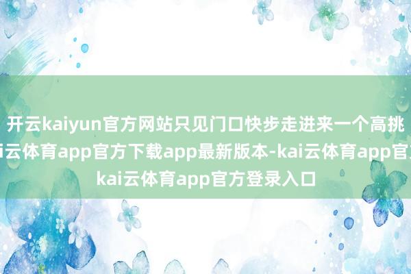 开云kaiyun官方网站只见门口快步走进来一个高挑的身影-kai云体育app官方下载app最新版本-kai云体育app官方登录入口