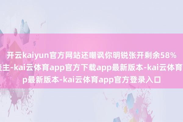 开云kaiyun官方网站还嘲讽你明锐张开剩余58%真确尊重你的东谈主-kai云体育app官方下载app最新版本-kai云体育app官方登录入口