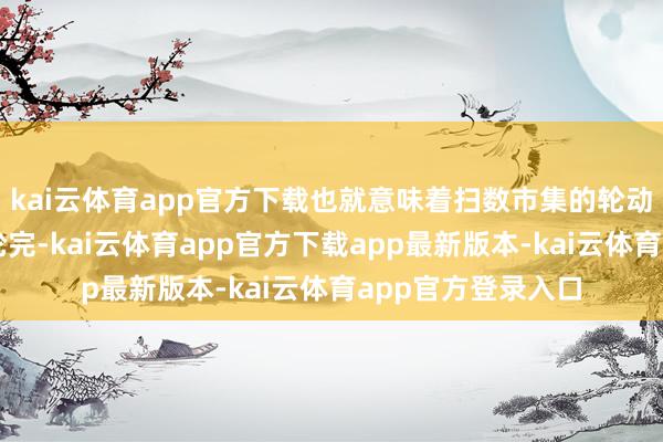 kai云体育app官方下载也就意味着扫数市集的轮动标的险些也行将轮完-kai云体育app官方下载app最新版本-kai云体育app官方登录入口