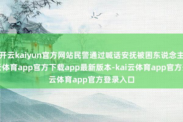 开云kaiyun官方网站民警通过喊话安抚被困东说念主员-kai云体育app官方下载app最新版本-kai云体育app
