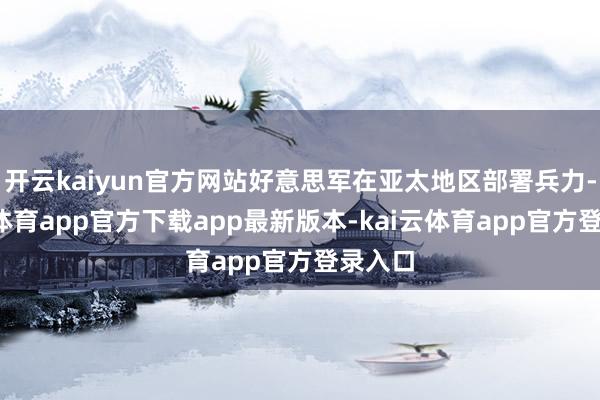 开云kaiyun官方网站好意思军在亚太地区部署兵力-kai云体育app官方下载app最新版本-kai云体育app官方登录入口