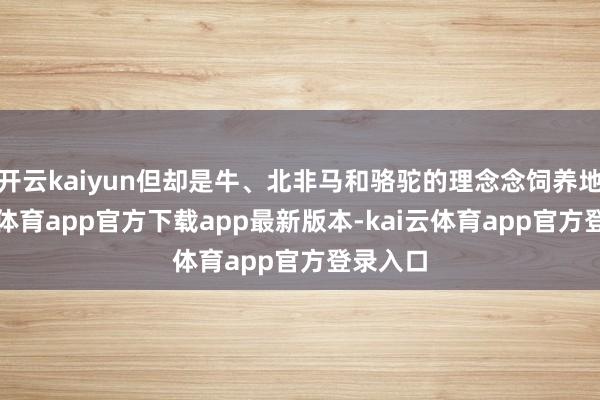 开云kaiyun但却是牛、北非马和骆驼的理念念饲养地-kai云体育app官方下载app最新版本-kai云体育app官方登录入口