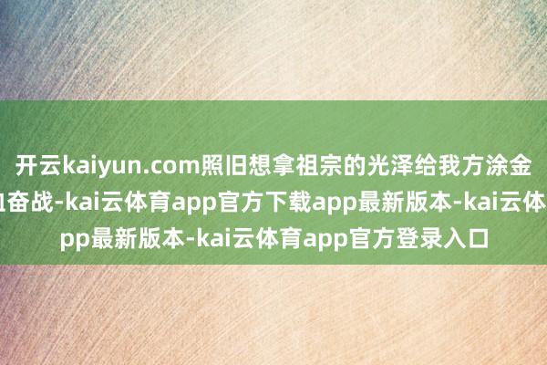 开云kaiyun.com照旧想拿祖宗的光泽给我方涂金？苏联士兵往日浴血奋战-kai云体育app官方下载app最新版本-kai云体育app官方登录入口