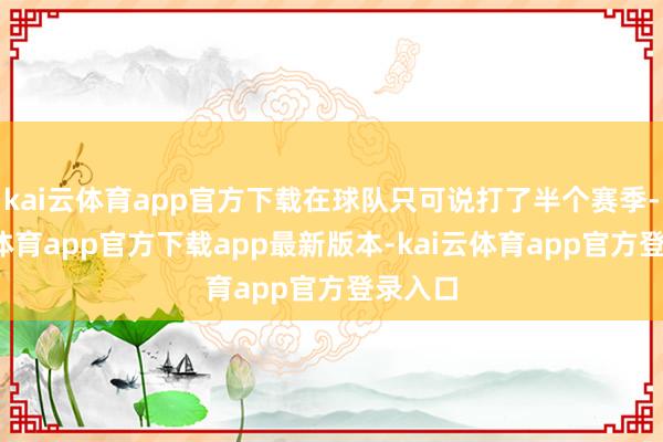 kai云体育app官方下载在球队只可说打了半个赛季-kai云体育app官方下载app最新版本-kai云体育app官方