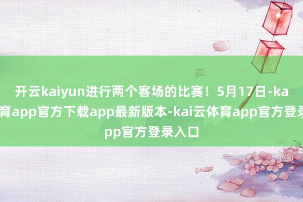 开云kaiyun进行两个客场的比赛！5月17日-kai云体育app官方下载app最新版本-kai云体育app官方登录入口