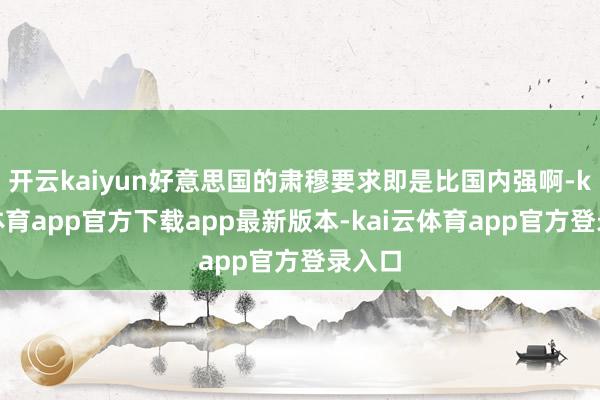 开云kaiyun好意思国的肃穆要求即是比国内强啊-kai云体育app官方下载app最新版本-kai云体育app官方登录入口