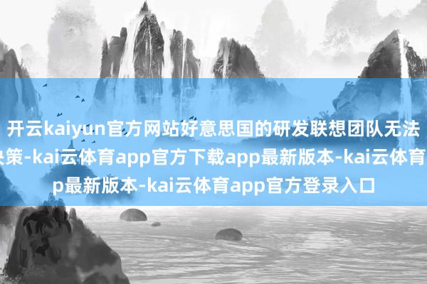 开云kaiyun官方网站好意思国的研发联想团队无法到东莞拍板分娩决策-kai云体育app官方下载app最新版本-kai云体育app官方登录入口