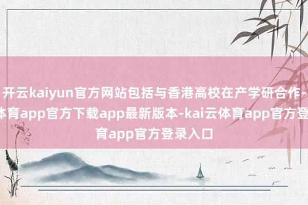 开云kaiyun官方网站包括与香港高校在产学研合作-kai云体育app官方下载app最新版本-kai云体育app官方