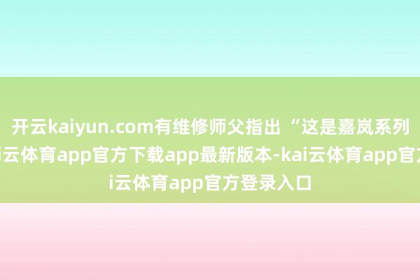 开云kaiyun.com有维修师父指出 “这是嘉岚系列通病”-kai云体育app官方下载app最新版本-kai云体育app官方登录入口