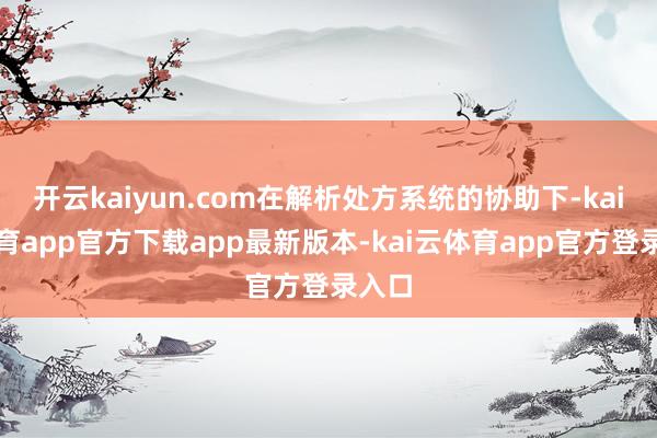 开云kaiyun.com在解析处方系统的协助下-kai云体育app官方下载app最新版本-kai云体育app官方登录入口