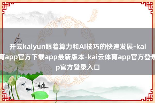 开云kaiyun跟着算力和AI技巧的快速发展-kai云体育app官方下载app最新版本-kai云体育app官方登录入口