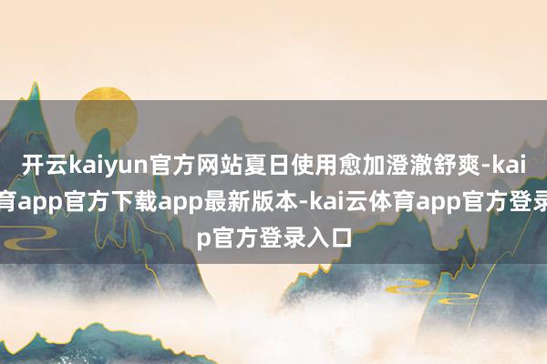 开云kaiyun官方网站夏日使用愈加澄澈舒爽-kai云体育app官方下载app最新版本-kai云体育app官方登录入口
