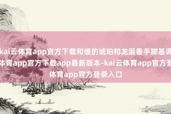 kai云体育app官方下载和缓的琥珀和龙涎香手脚基调-kai云体育app官方下载app最新版本-kai云体育app官